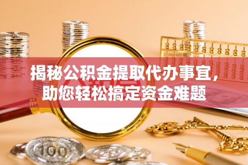 明溪揭秘公积金提取代办事宜，助您轻松搞定资金难题
