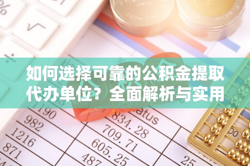 明溪如何选择可靠的公积金提取代办单位？全面解析与实用建议