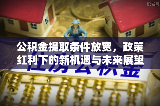 明溪公积金提取条件放宽，政策红利下的新机遇与未来展望