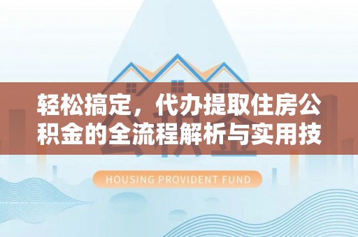 明溪轻松搞定，代办提取住房公积金的全流程解析与实用技巧
