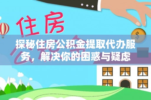 明溪探秘住房公积金提取代办服务，解决你的困惑与疑虑