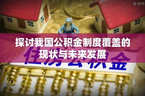 明溪探讨我国公积金制度覆盖的现状与未来发展