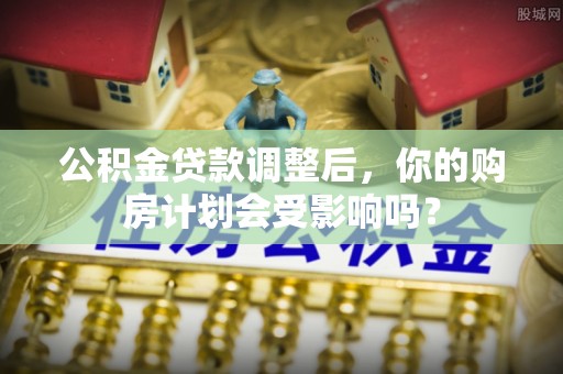 明溪公积金贷款调整后，你的购房计划会受影响吗？