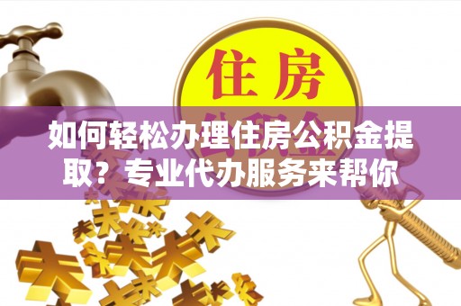 明溪如何轻松办理住房公积金提取？专业代办服务来帮你