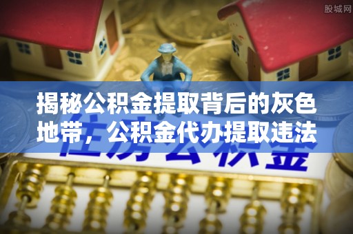 明溪揭秘公积金提取背后的灰色地带，公积金代办提取违法不？