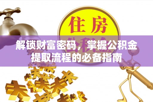明溪解锁财富密码，掌握公积金提取流程的必备指南