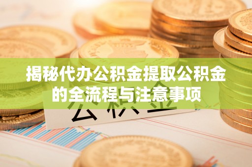 明溪揭秘代办公积金提取公积金的全流程与注意事项