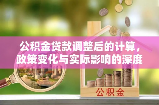 明溪公积金贷款调整后的计算，政策变化与实际影响的深度解析