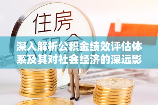 明溪深入解析公积金绩效评估体系及其对社会经济的深远影响