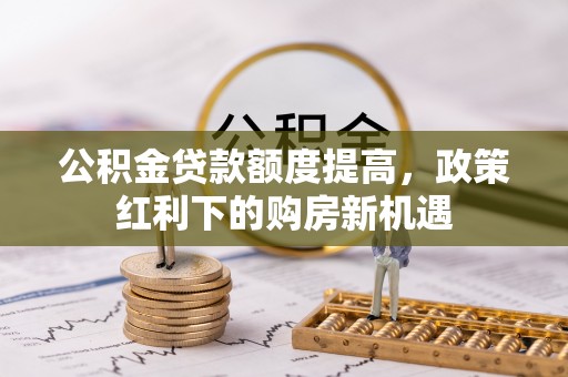 明溪公积金贷款额度提高，政策红利下的购房新机遇