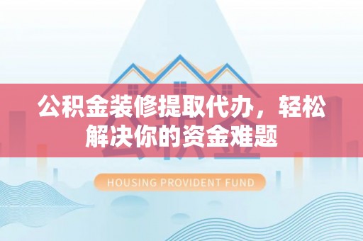 明溪公积金装修提取代办，轻松解决你的资金难题