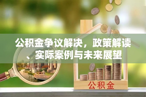 明溪公积金争议解决，政策解读、实际案例与未来展望