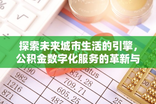 明溪探索未来城市生活的引擎，公积金数字化服务的革新与实践