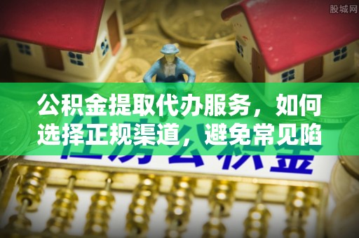 明溪公积金提取代办服务，如何选择正规渠道，避免常见陷阱
