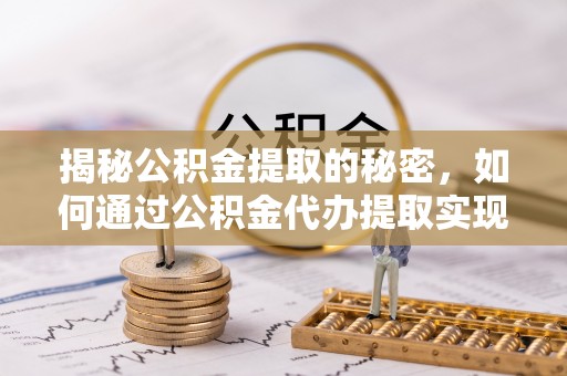 明溪揭秘公积金提取的秘密，如何通过公积金代办提取实现财务自由