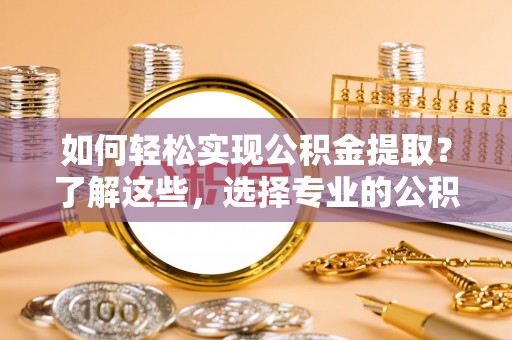 明溪如何轻松实现公积金提取？了解这些，选择专业的公积金提取代办服务