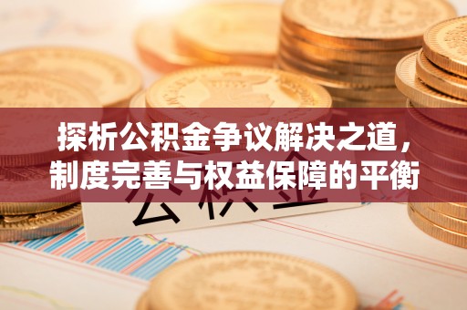 明溪探析公积金争议解决之道，制度完善与权益保障的平衡点