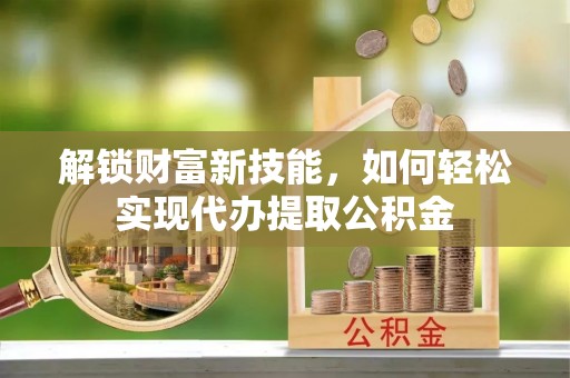 明溪解锁财富新技能，如何轻松实现代办提取公积金