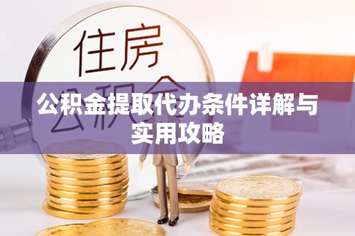 明溪公积金提取代办条件详解与实用攻略