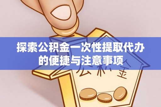 明溪探索公积金一次性提取代办的便捷与注意事项