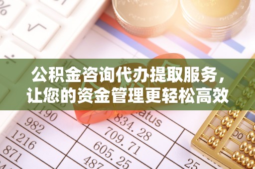 明溪公积金咨询代办提取服务，让您的资金管理更轻松高效