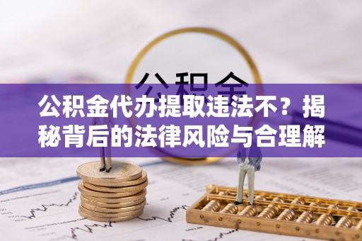 明溪公积金代办提取违法不？揭秘背后的法律风险与合理解决方案