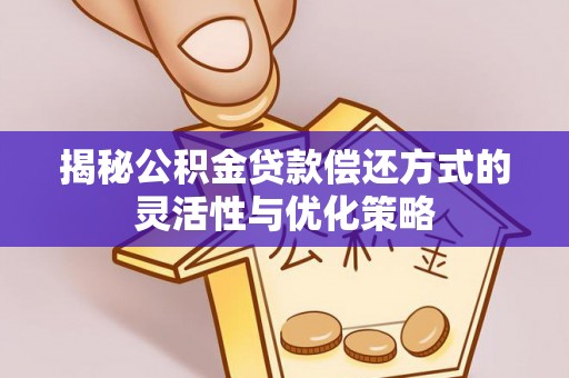 明溪揭秘公积金贷款偿还方式的灵活性与优化策略