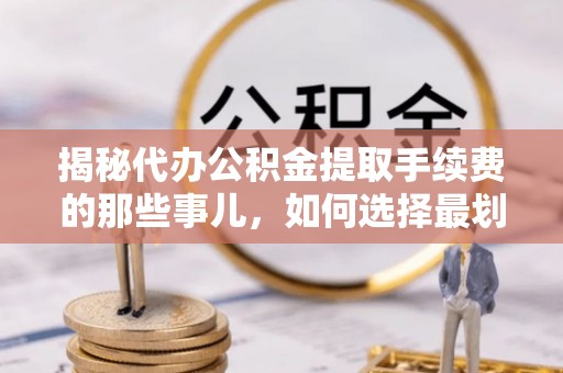 明溪揭秘代办公积金提取手续费的那些事儿，如何选择最划算的服务？
