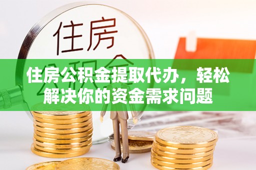 明溪住房公积金提取代办，轻松解决你的资金需求问题
