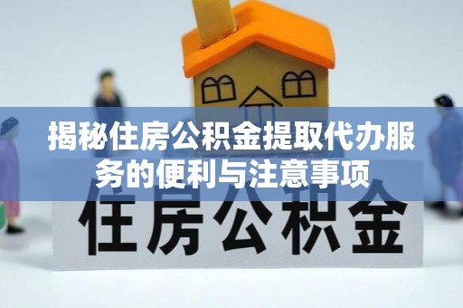 明溪揭秘住房公积金提取代办服务的便利与注意事项