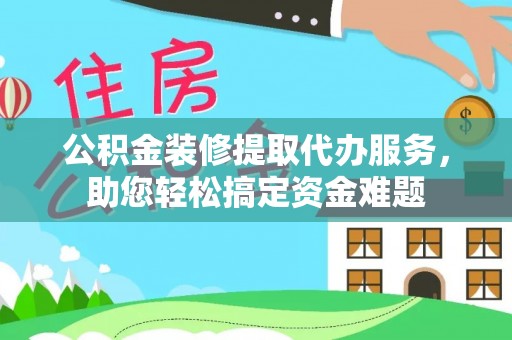 明溪公积金装修提取代办服务，助您轻松搞定资金难题