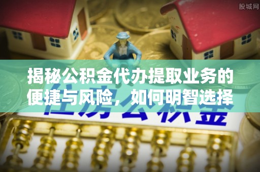 明溪揭秘公积金代办提取业务的便捷与风险，如何明智选择？