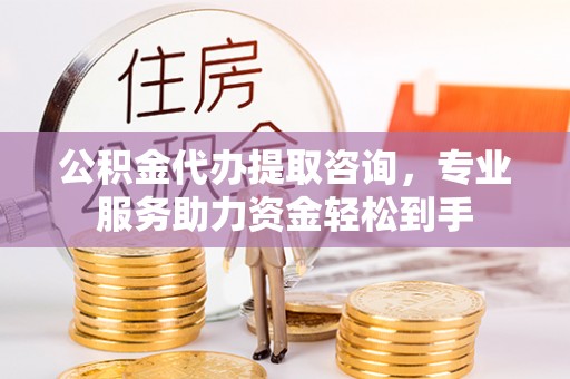 明溪公积金代办提取咨询，专业服务助力资金轻松到手