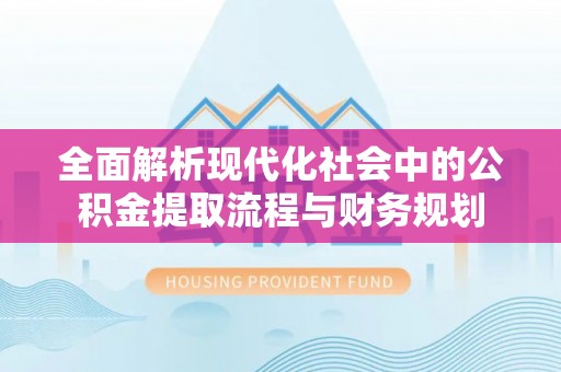 明溪全面解析现代化社会中的公积金提取流程与财务规划