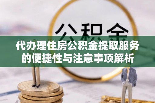 明溪代办理住房公积金提取服务的便捷性与注意事项解析