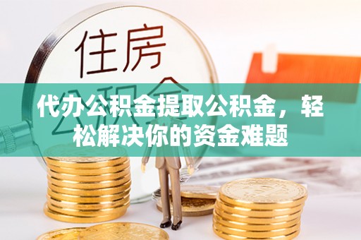 明溪代办公积金提取公积金，轻松解决你的资金难题