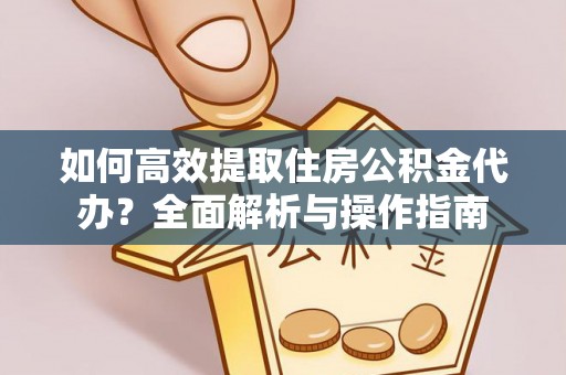 明溪如何高效提取住房公积金代办？全面解析与操作指南