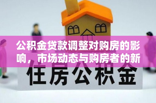 明溪公积金贷款调整对购房的影响，市场动态与购房者的新选择