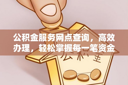 明溪公积金服务网点查询，高效办理，轻松掌握每一笔资金动态