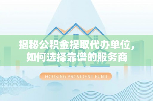 明溪揭秘公积金提取代办单位，如何选择靠谱的服务商