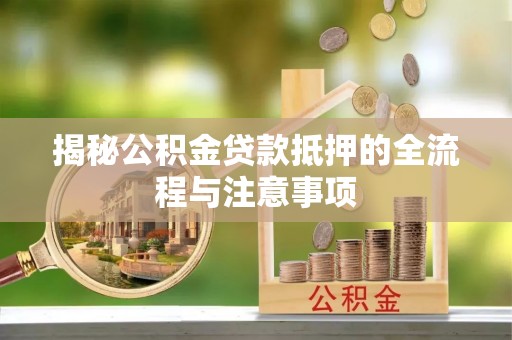 明溪揭秘公积金贷款抵押的全流程与注意事项