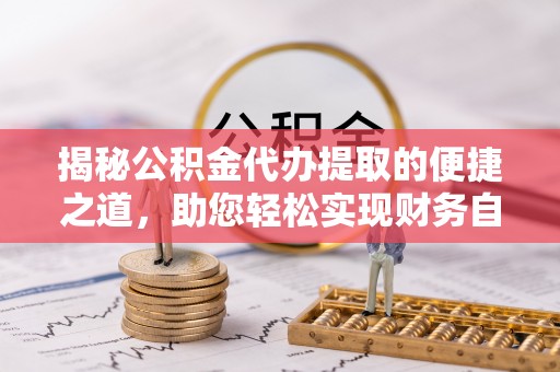 明溪揭秘公积金代办提取的便捷之道，助您轻松实现财务自由