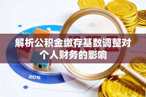 明溪解析公积金缴存基数调整对个人财务的影响