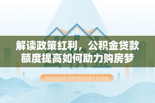 明溪解读政策红利，公积金贷款额度提高如何助力购房梦