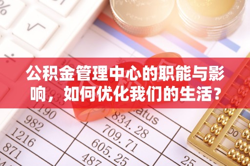 明溪公积金管理中心的职能与影响，如何优化我们的生活？