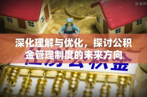 明溪深化理解与优化，探讨公积金管理制度的未来方向