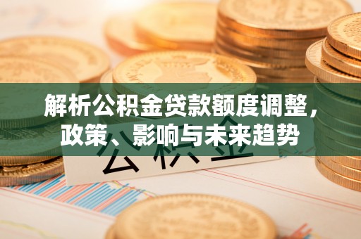 明溪解析公积金贷款额度调整，政策、影响与未来趋势
