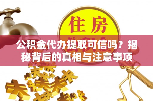 明溪公积金代办提取可信吗？揭秘背后的真相与注意事项