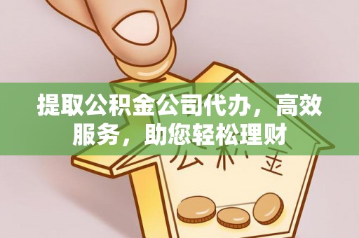 明溪提取公积金公司代办，高效服务，助您轻松理财
