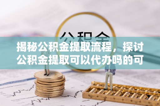 明溪揭秘公积金提取流程，探讨公积金提取可以代办吗的可行性与注意事项